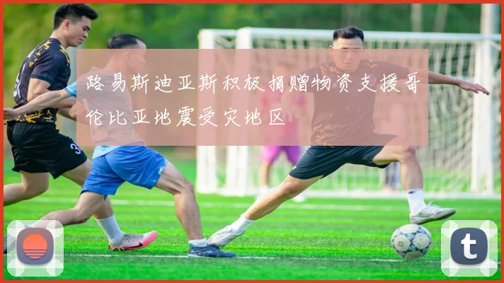 路易斯迪亚斯积极捐赠物资支援哥伦比亚地震受灾地区
