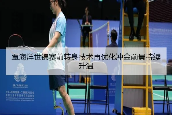 覃海洋世锦赛前转身技术再优化冲金前景持续升温