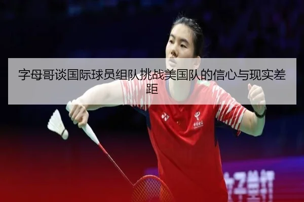 字母哥谈国际球员组队挑战美国队的信心与现实差距
