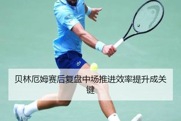 贝林厄姆赛后复盘中场推进效率提升成关键