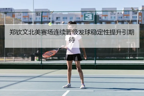 郑钦文北美赛场连续晋级发球稳定性提升引期待